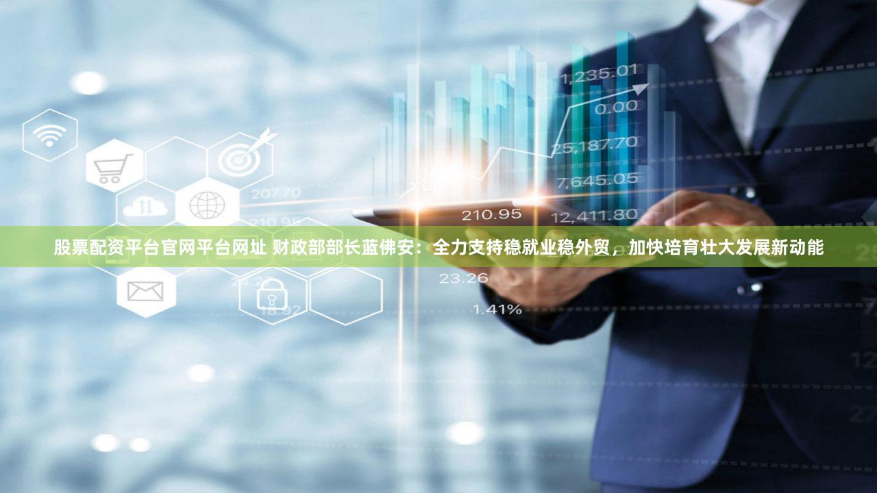 股票配资平台官网平台网址 财政部部长蓝佛安：全力支持稳就业稳外贸，加快培育壮大发展新动能