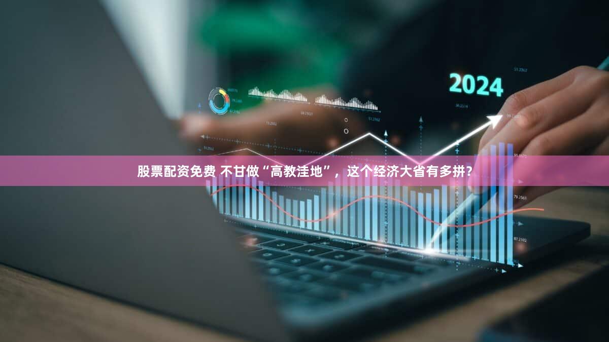股票配资免费 不甘做“高教洼地”，这个经济大省有多拼？