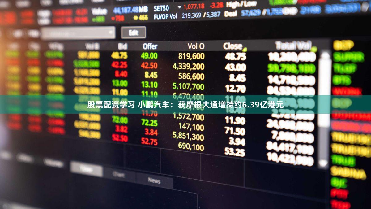 股票配资学习 小鹏汽车：获摩根大通增持约6.39亿港元