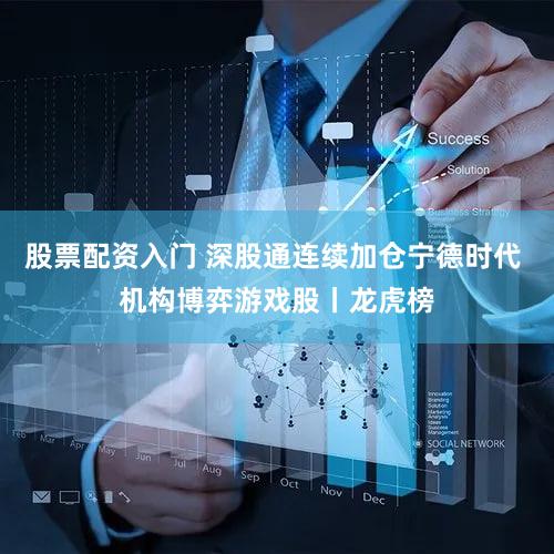 股票配资入门 深股通连续加仓宁德时代 机构博弈游戏股丨龙虎榜