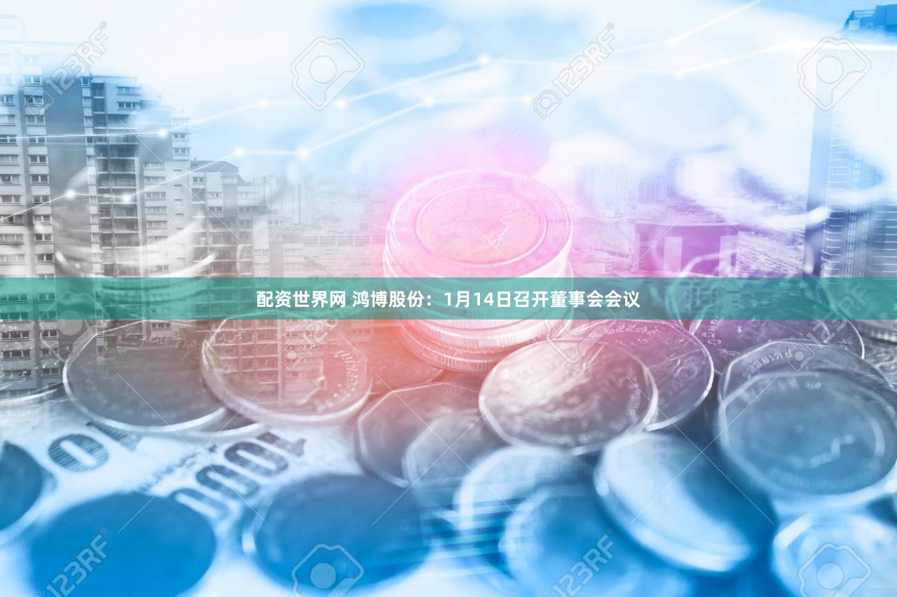 配资世界网 鸿博股份：1月14日召开董事会会议