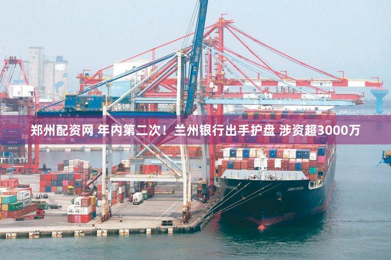郑州配资网 年内第二次！兰州银行出手护盘 涉资超3000万