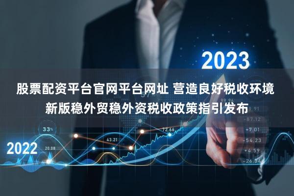 股票配资平台官网平台网址 营造良好税收环境 新版稳外贸稳外资税收政策指引发布