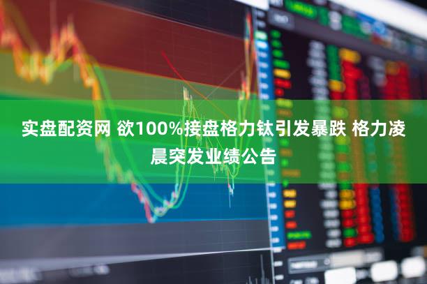 实盘配资网 欲100%接盘格力钛引发暴跌 格力凌晨突发业绩公告