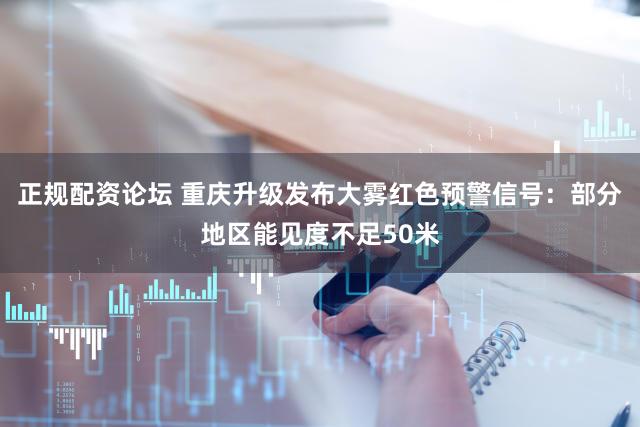 正规配资论坛 重庆升级发布大雾红色预警信号：部分地区能见度不足50米
