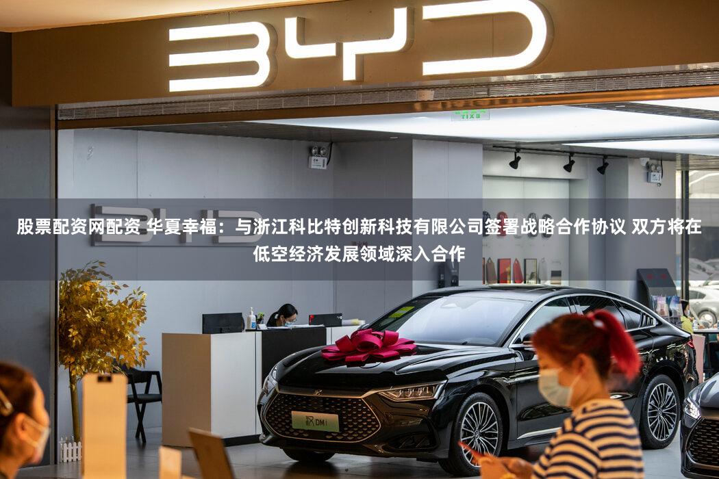 股票配资网配资 华夏幸福：与浙江科比特创新科技有限公司签署战略合作协议 双方将在低空经济发展领域深入合作