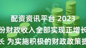 配资资讯平台 2023年31个省份财政收入全部实现正增长 为实施积极的财政政策提供有力支撑