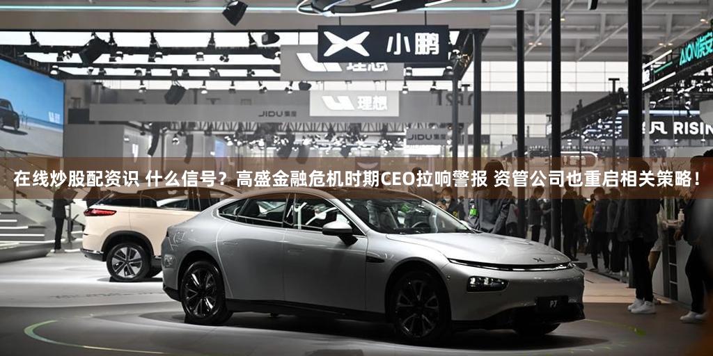 在线炒股配资识 什么信号？高盛金融危机时期CEO拉响警报 资管公司也重启相关策略！