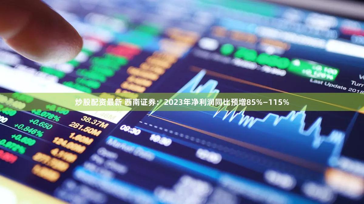 炒股配资最新 西南证券：2023年净利润同比预增85%―115%