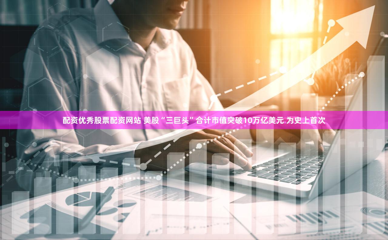 配资优秀股票配资网站 美股“三巨头”合计市值突破10万亿美元 为史上首次