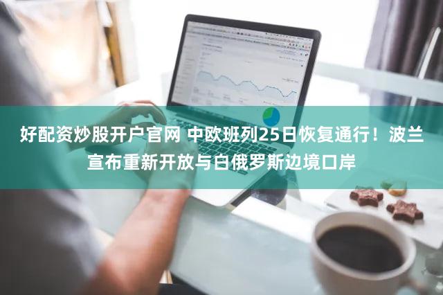 好配资炒股开户官网 中欧班列25日恢复通行！波兰宣布重新开放与白俄罗斯边境口岸