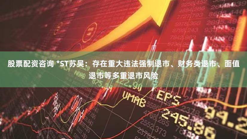 股票配资咨询 *ST苏吴：存在重大违法强制退市、财务类退市、面值退市等多重退市风险