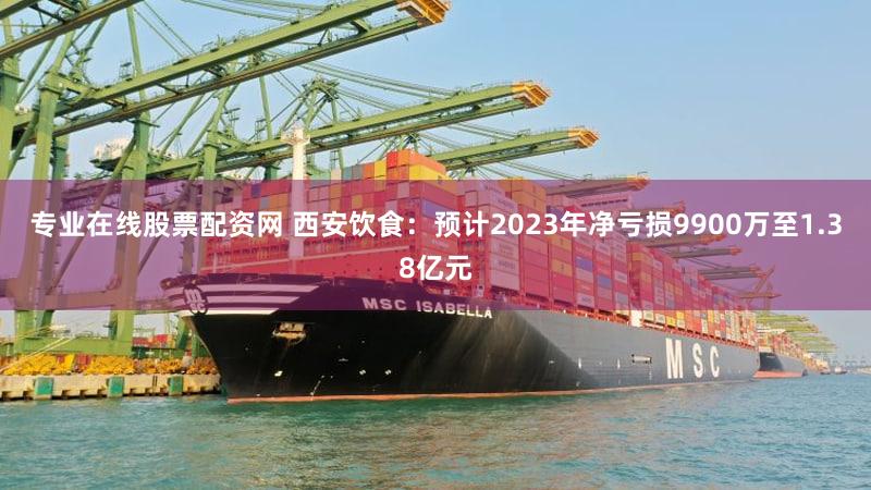 专业在线股票配资网 西安饮食：预计2023年净亏损9900万至1.38亿元