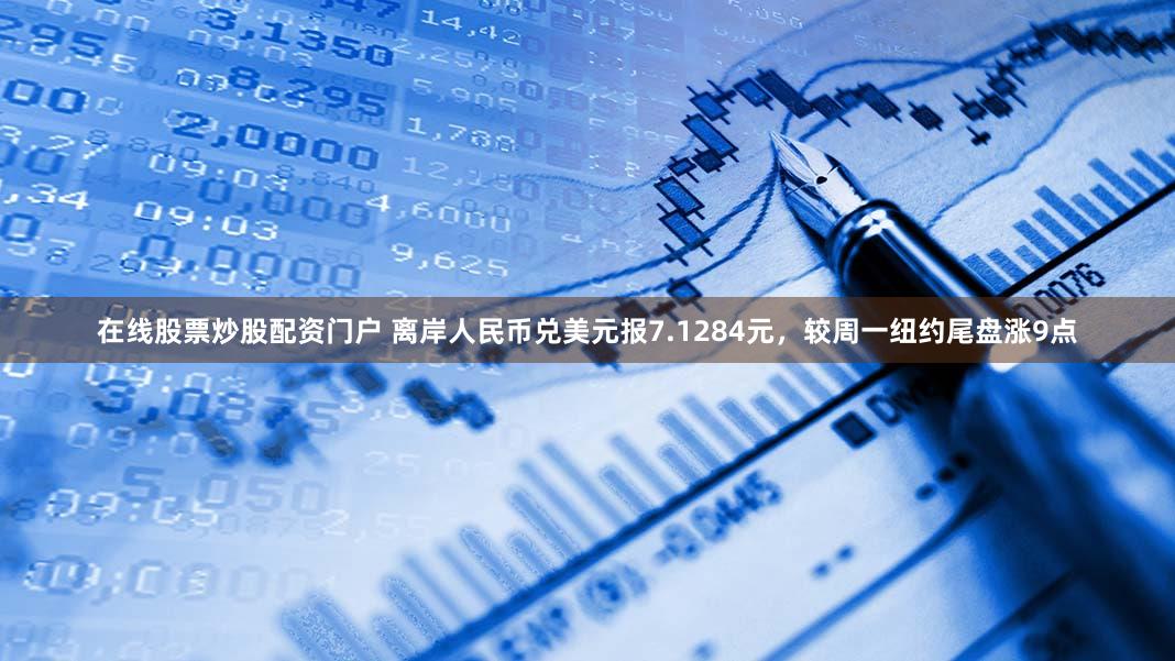 在线股票炒股配资门户 离岸人民币兑美元报7.1284元，较周一纽约尾盘涨9点