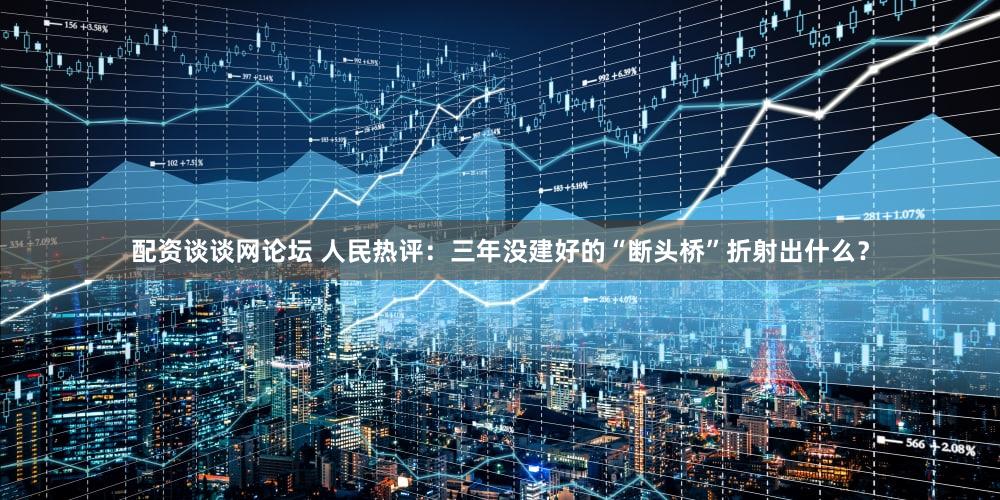 配资谈谈网论坛 人民热评：三年没建好的“断头桥”折射出什么？