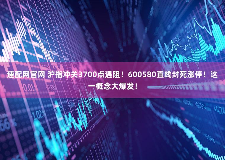 速配网官网 沪指冲关3700点遇阻！600580直线封死涨停！这一概念大爆发！