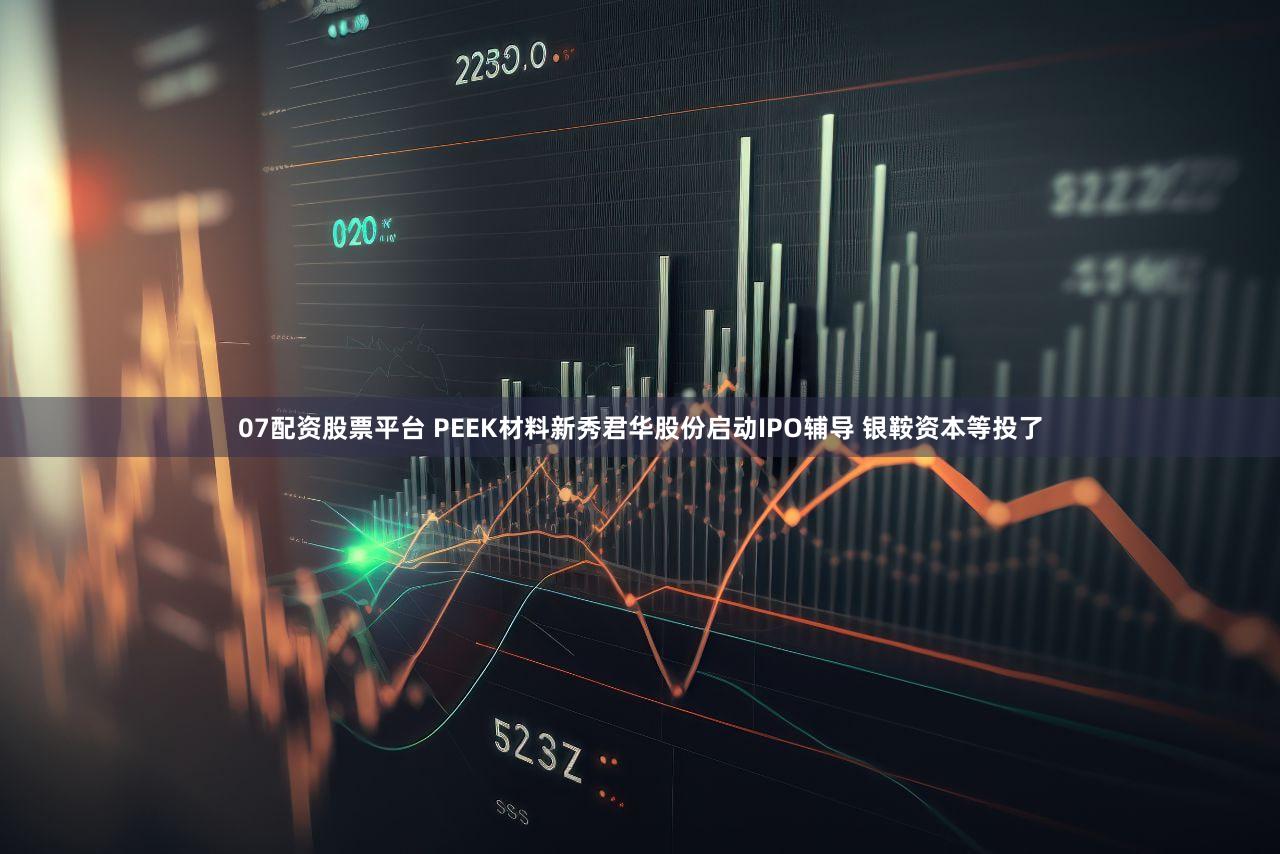 07配资股票平台 PEEK材料新秀君华股份启动IPO辅导 银鞍资本等投了