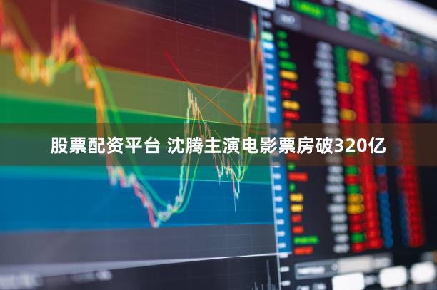 股票配资平台 沈腾主演电影票房破320亿
