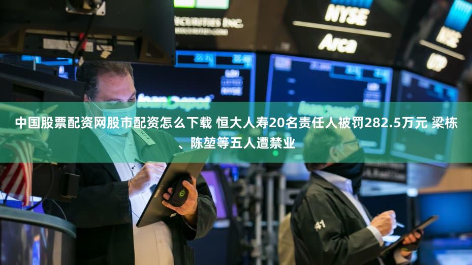 中国股票配资网股市配资怎么下载 恒大人寿20名责任人被罚282.5万元 梁栋、陈堃等五人遭禁业
