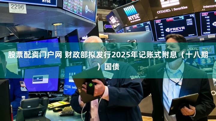 股票配资门户网 财政部拟发行2025年记账式附息（十八期）国债
