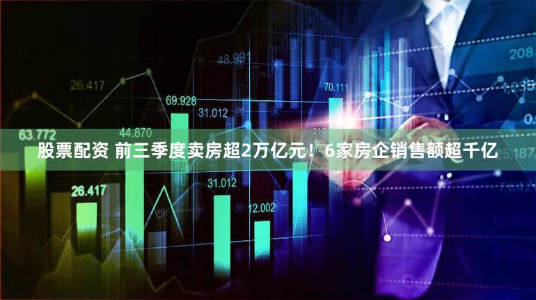 股票配资 前三季度卖房超2万亿元！6家房企销售额超千亿