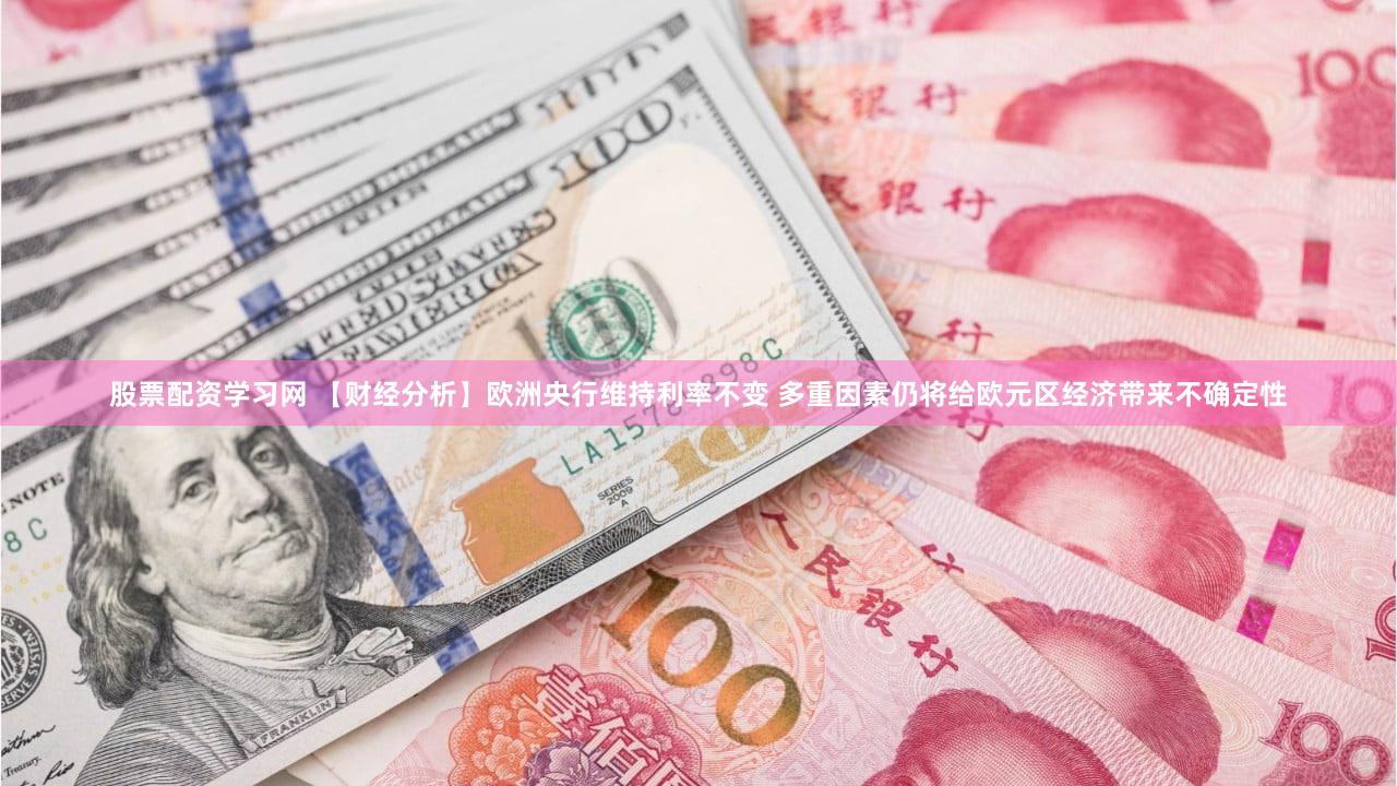 股票配资学习网 【财经分析】欧洲央行维持利率不变 多重因素仍将给欧元区经济带来不确定性