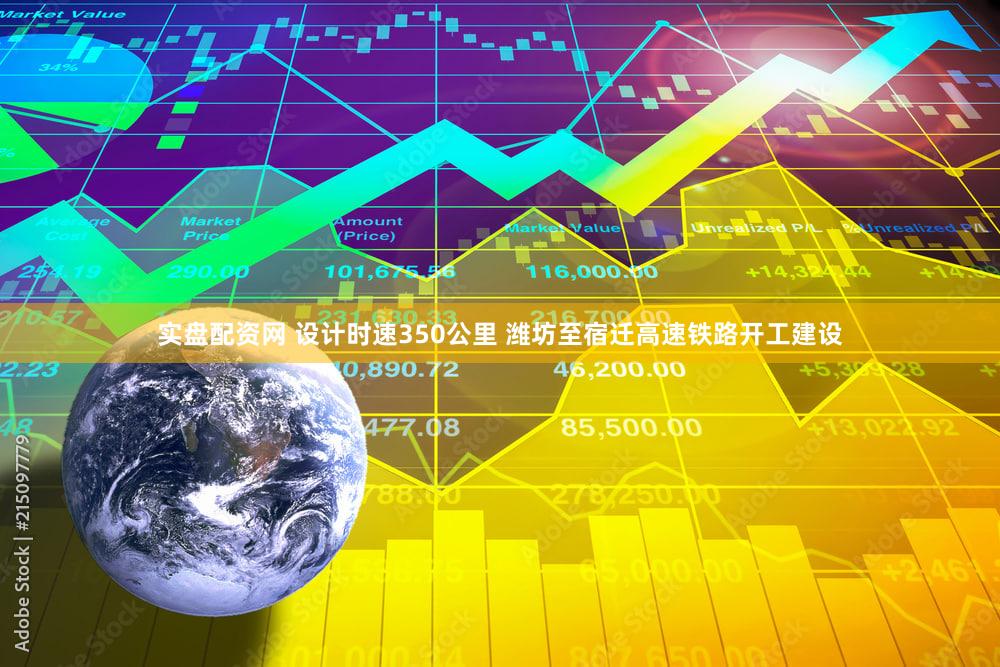 实盘配资网 设计时速350公里 潍坊至宿迁高速铁路开工建设