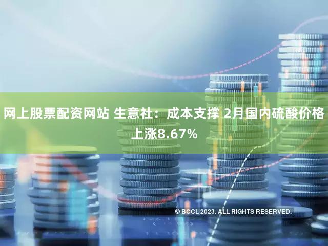 网上股票配资网站 生意社：成本支撑 2月国内硫酸价格上涨8.67%