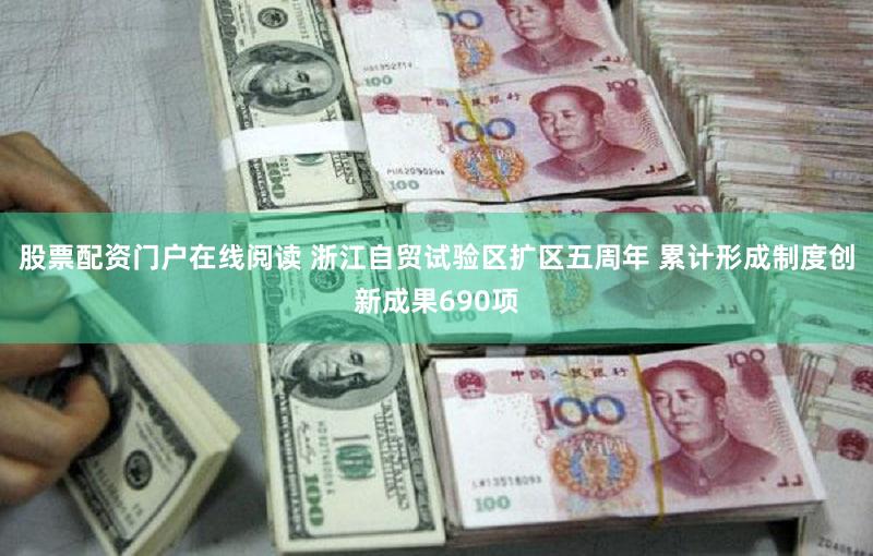 股票配资门户在线阅读 浙江自贸试验区扩区五周年 累计形成制度创新成果690项