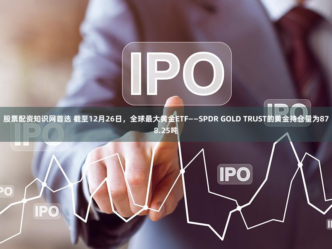 股票配资知识网首选 截至12月26日，全球最大黄金ETF——SPDR GOLD TRUST的黄金持仓量为878.25吨