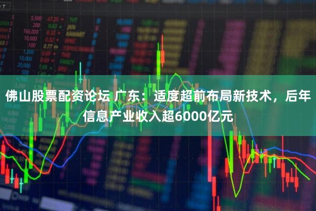 佛山股票配资论坛 广东：适度超前布局新技术，后年信息产业收入超6000亿元
