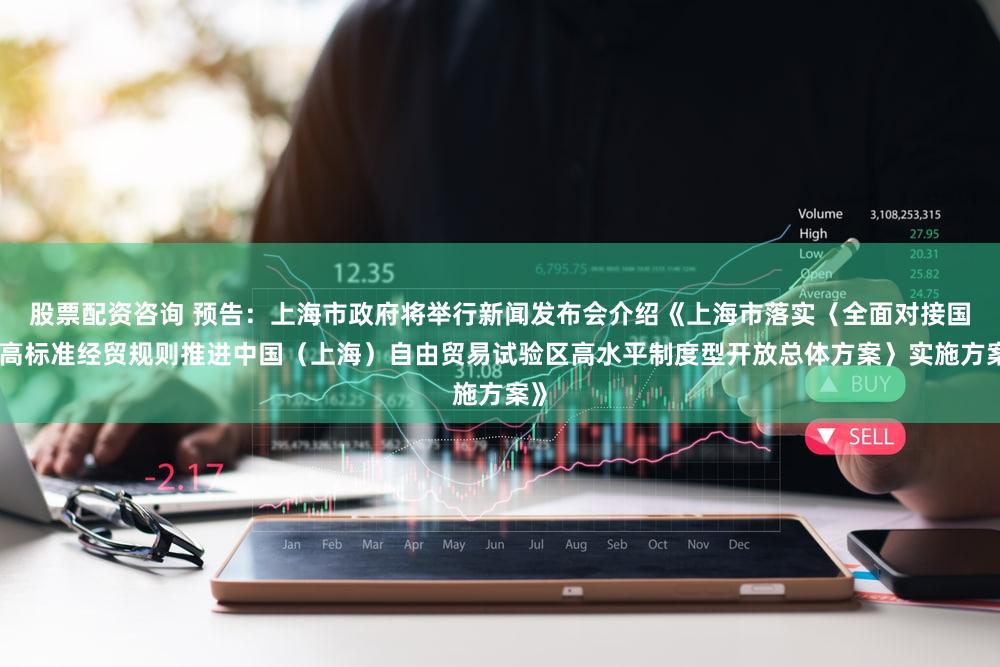 股票配资咨询 预告：上海市政府将举行新闻发布会介绍《上海市落实〈全面对接国际高标准经贸规则推进中国（上海）自由贸易试验区高水平制度型开放总体方案〉实施方案》