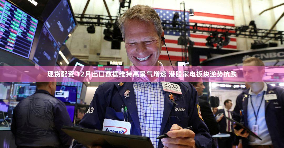 现货配资 12月出口数据维持高景气增速 港股家电板块逆势抗跌