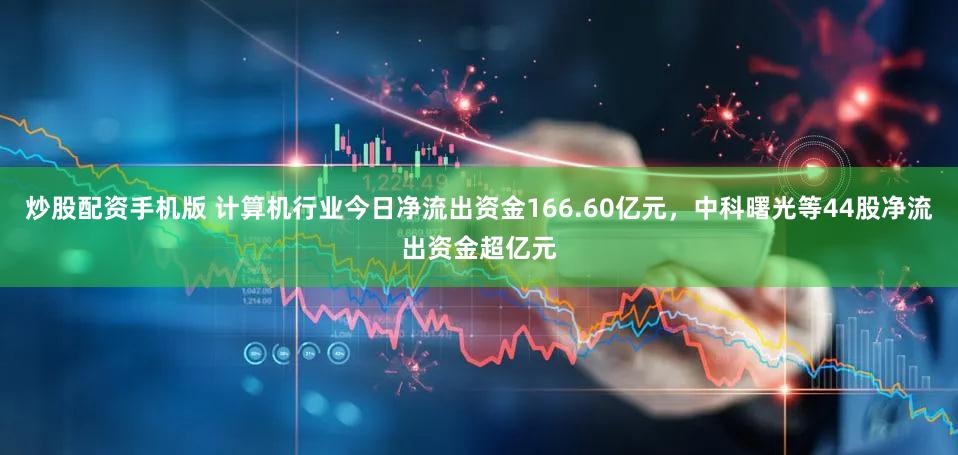 炒股配资手机版 计算机行业今日净流出资金166.60亿元，中科曙光等44股净流出资金超亿元