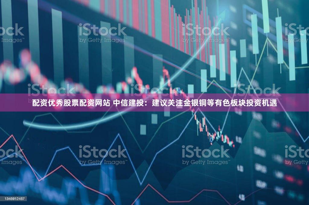 配资优秀股票配资网站 中信建投：建议关注金银铜等有色板块投资机遇