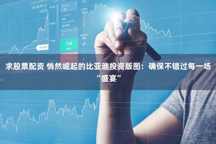 求股票配资 悄然崛起的比亚迪投资版图：确保不错过每一场“盛宴”