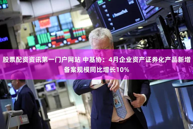 股票配资资讯第一门户网站 中基协：4月企业资产证券化产品新增备案规模同比增长10%