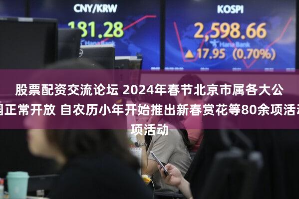 股票配资交流论坛 2024年春节北京市属各大公园正常开放 自农历小年开始推出新春赏花等80余项活动