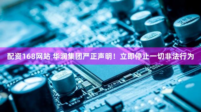 配资168网站 华润集团严正声明！立即停止一切非法行为