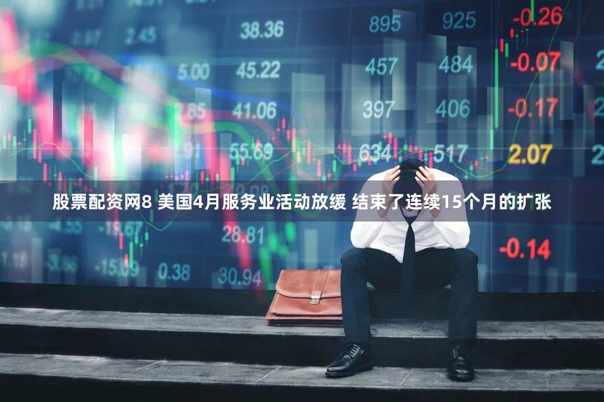 股票配资网8 美国4月服务业活动放缓 结束了连续15个月的扩张