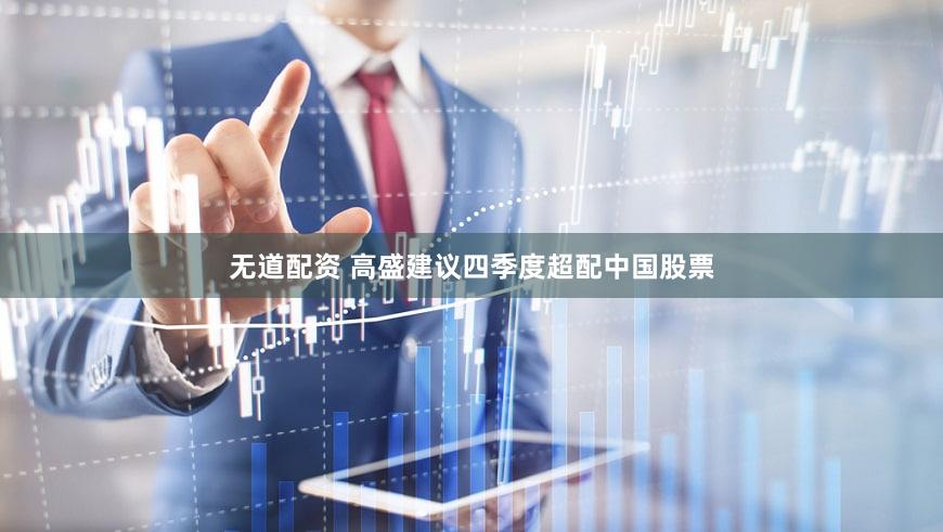 无道配资 高盛建议四季度超配中国股票