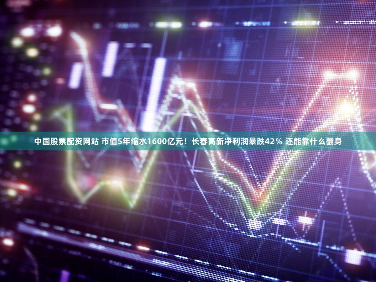 中国股票配资网站 市值5年缩水1600亿元！长春高新净利润暴跌42％ 还能靠什么翻身