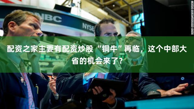 配资之家主要有配资炒股 “铜牛”再临，这个中部大省的机会来了？