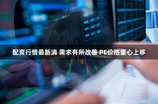 配资行情最新消 需求有所改善 PE价格重心上移