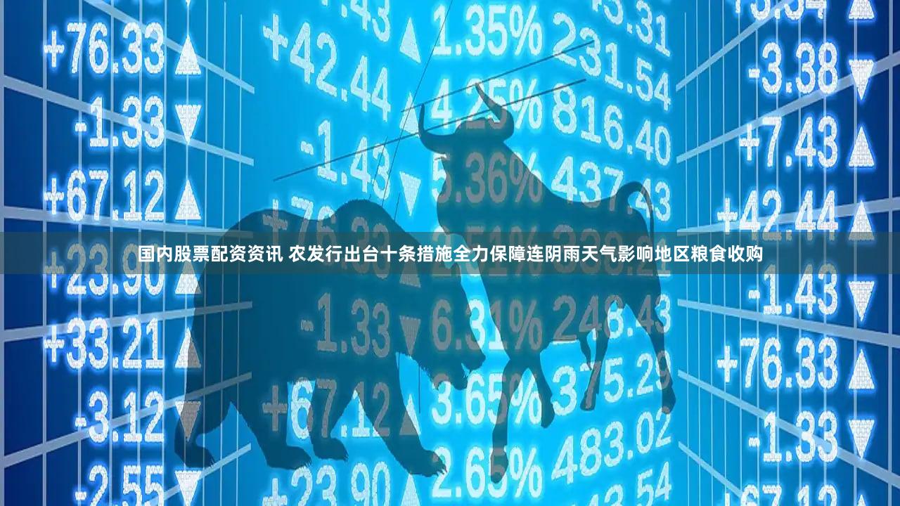 国内股票配资资讯 农发行出台十条措施全力保障连阴雨天气影响地区粮食收购