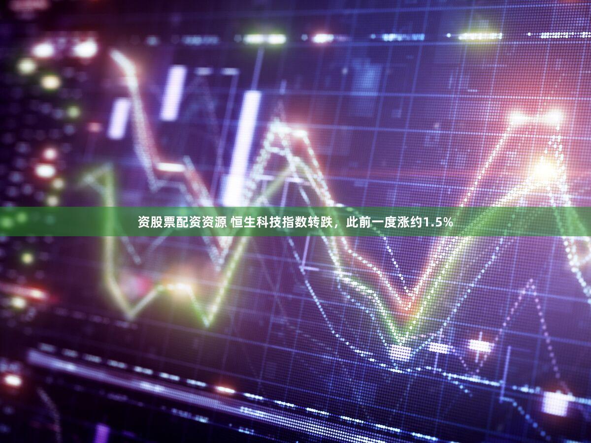 资股票配资资源 恒生科技指数转跌，此前一度涨约1.5%
