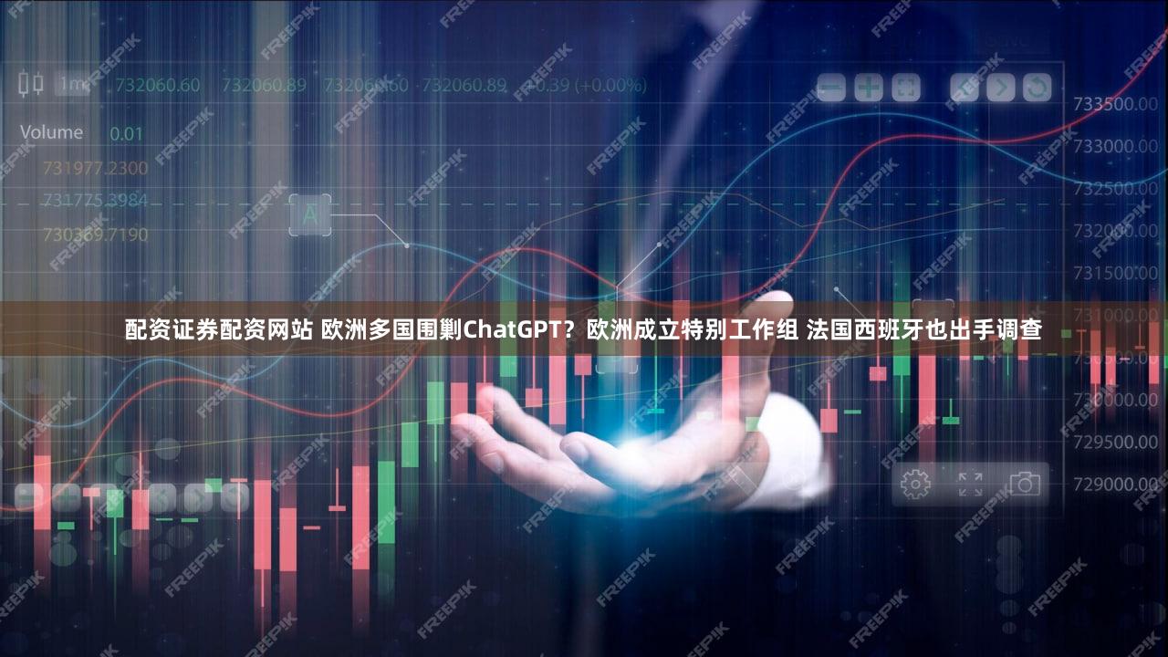 配资证券配资网站 欧洲多国围剿ChatGPT？欧洲成立特别工作组 法国西班牙也出手调查