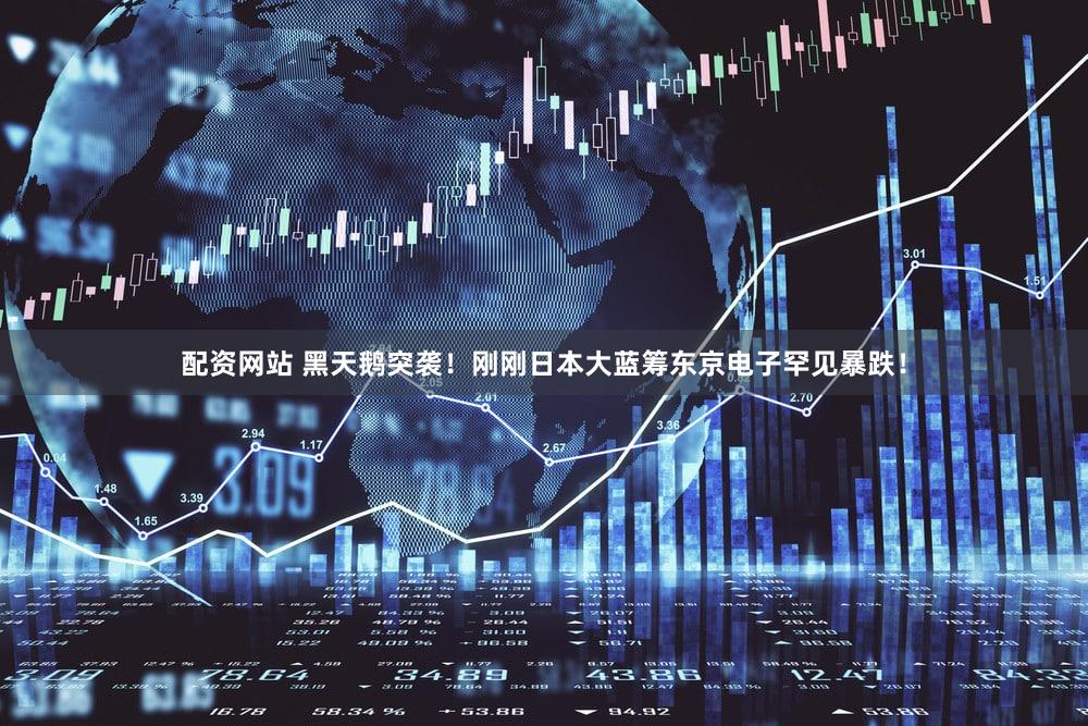 配资网站 黑天鹅突袭！刚刚日本大蓝筹东京电子罕见暴跌！