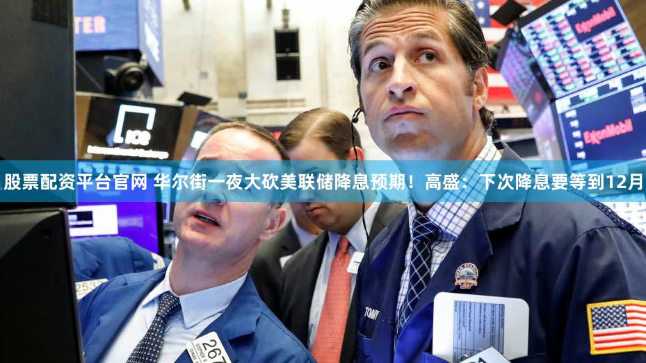 股票配资平台官网 华尔街一夜大砍美联储降息预期！高盛：下次降息要等到12月