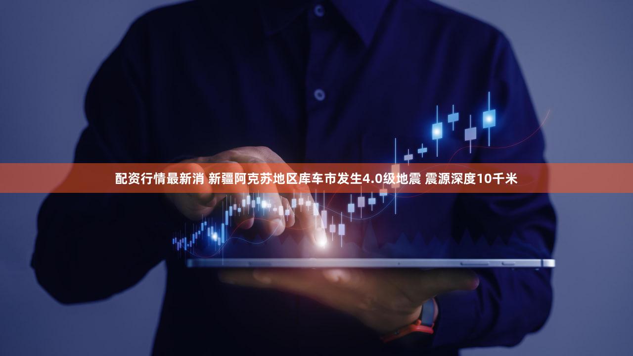 配资行情最新消 新疆阿克苏地区库车市发生4.0级地震 震源深度10千米